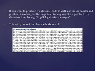 • If you want to print out the class methods as well, use the isa pointer and
print out its messages. The isa pointer for any object is a pointer to its
class structure. For e.g “AppDelegate->isa.messages”
• This will print out the class methods as well.
 