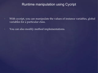 Runtime manipulation using Cycript
• With cycript, you can manipulate the values of instance variables, global
variables for a particular class.
• You can also modify method implementations.
 