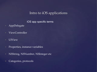 Intro to iOS applications
iOS app specific terms
• AppDelegate
• ViewController
• UIView
• Properties, instance variables
• NSString, NSNumber, NSInteger etc
• Categories, protocols
 