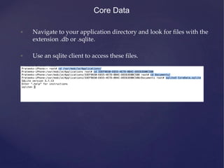 • Navigate to your application directory and look for files with the
extension .db or .sqlite.
• Use an sqlite client to access these files.
Core Data
 
