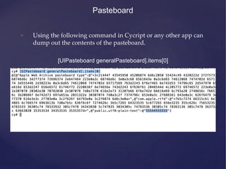 Pasteboard
• Using the following command in Cycript or any other app can
dump out the contents of the pasteboard.
[UIPasteboard generalPasteboard].items[0]
 