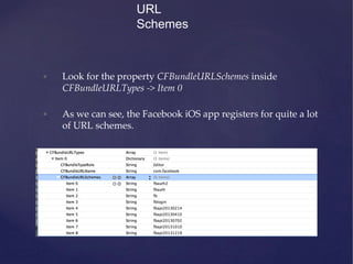• Look for the property CFBundleURLSchemes inside
CFBundleURLTypes -> Item 0
• As we can see, the Facebook iOS app registers for quite a lot
of URL schemes.
URL
Schemes
 