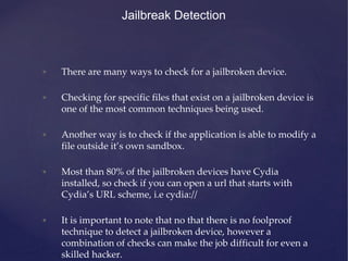 • There are many ways to check for a jailbroken device.
• Checking for specific files that exist on a jailbroken device is...