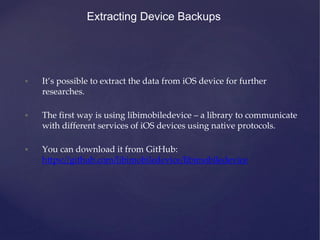 Extracting Device Backups
• It’s possible to extract the data from iOS device for further
researches.
• The first way is u...