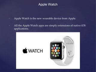 Apple Watch
• Apple Watch is the new wearable device from Apple.
• All the Apple Watch apps are simply extensions of nativ...