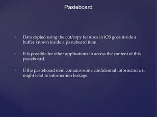 Pasteboard
• Data copied using the cut/copy features in iOS goes inside a
buffer known inside a pasteboard item.
• It is p...