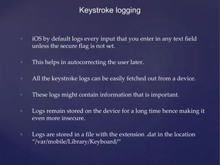 Keystroke logging
• iOS by default logs every input that you enter in any text field
unless the secure flag is not set.
• ...