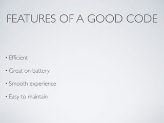FEATURES OF A GOOD CODE
• Efﬁcient
• Great on battery
• Smooth experience
• Easy to maintain
 