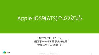 1
Apple iOS9(ATS)への対応
株式会社Jストリーム
配信事業統括本部 事業推進部
マネージャー 佐藤 太一
© 2015 J-Stream Inc. All Rights Reserved.
 