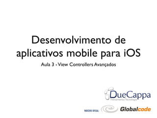 Desenvolvimento de
aplicativos mobile para iOS
     Aula 3 - View Controllers Avançados
 