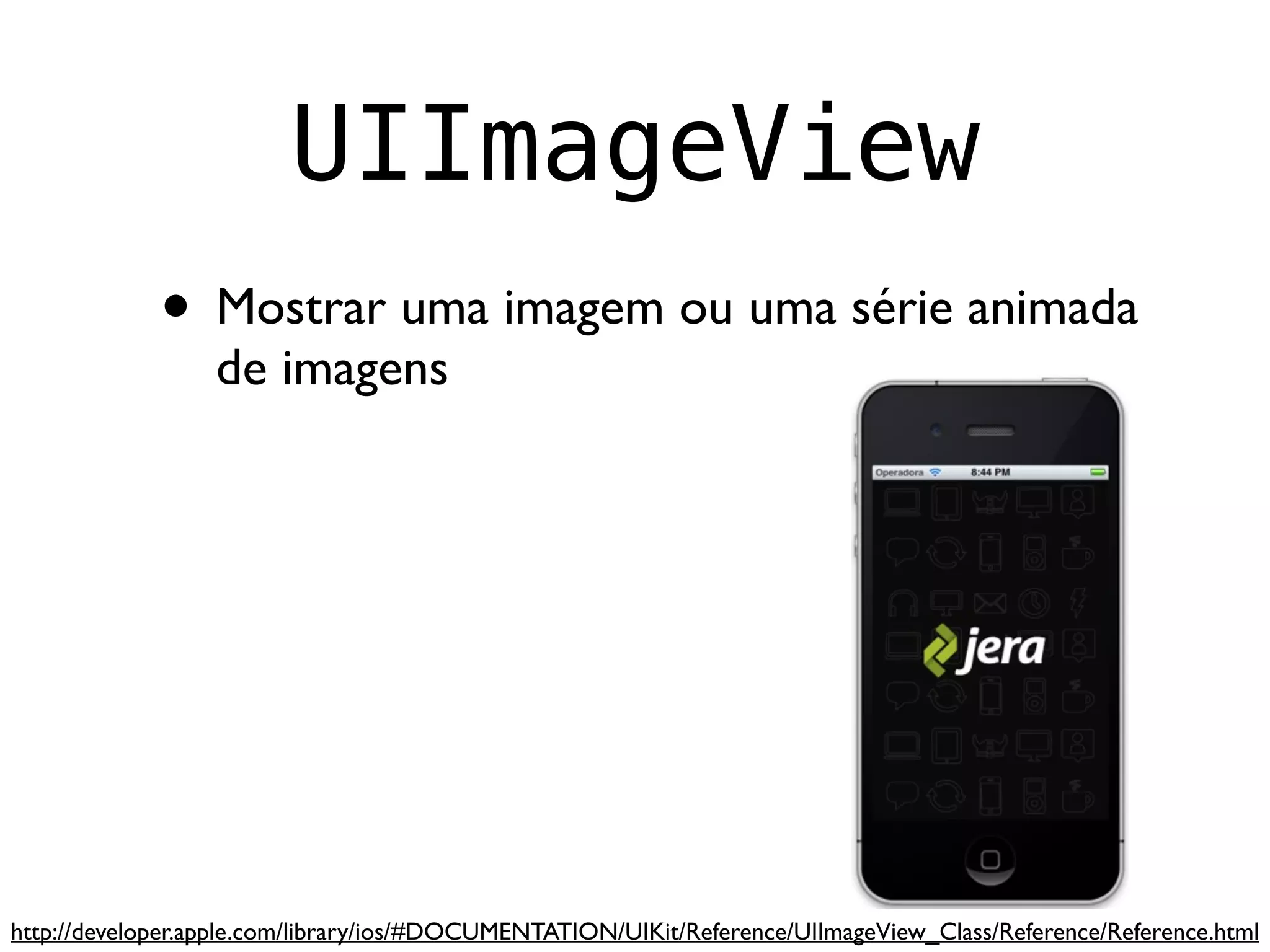 UIImageView
             • Mostrar uma imagem ou uma série animada
                  de imagens




http://developer.apple.com/library/ios/#DOCUMENTATION/UIKit/Reference/UIImageView_Class/Reference/Reference.html
 