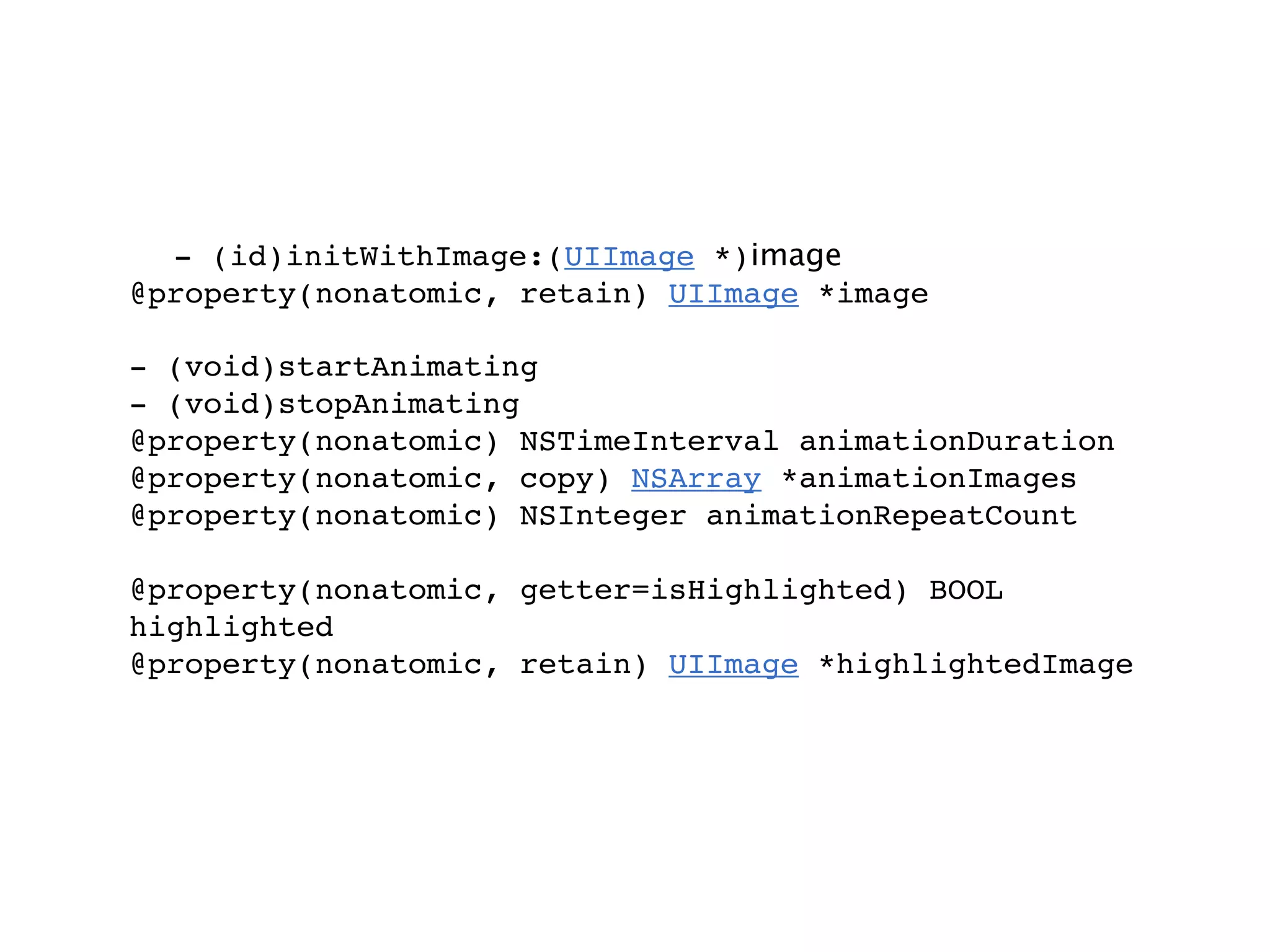 - (id)initWithImage:(UIImage *)image
@property(nonatomic, retain) UIImage *image

- (void)startAnimating
- (void)stopAnimating
@property(nonatomic) NSTimeInterval animationDuration
@property(nonatomic, copy) NSArray *animationImages
@property(nonatomic) NSInteger animationRepeatCount

@property(nonatomic, getter=isHighlighted) BOOL
highlighted
@property(nonatomic, retain) UIImage *highlightedImage
 