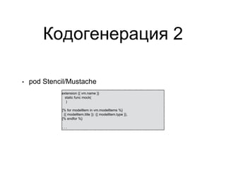 Кодогенерация 2
• pod Stencil/Mustache
extension {{ vm.name }}
static func mock(
)
{% for modelItem in vm.modelItems %}
{{ modelItem.title }}: {{ modelItem.type }},
{% endfor %}
. . .
 