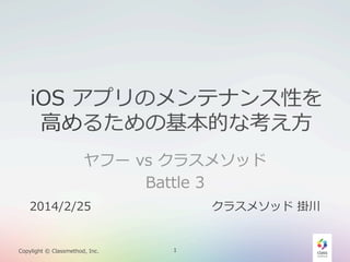 iOS  アプリのメンテナンス性を
⾼高めるための基本的な考え⽅方
ヤフー  vs  クラスメソッド
Battle  3
2014/2/25

Copylight  ©  Classmethod,  Inc.

クラスメソッド  掛川

1

 