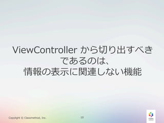 ViewController  から切切り出すべき
であるのは、
情報の表⽰示に関連しない機能

Copylight  ©  Classmethod,  Inc.

10

 