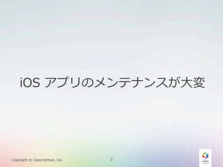 iOS  アプリのメンテナンスが⼤大変

Copylight  ©  Classmethod,  Inc.

2

 