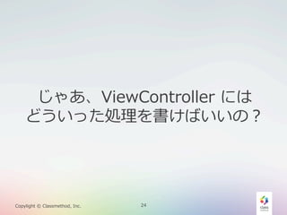じゃあ、ViewController  には
どういった処理理を書けばいいの？

Copylight  ©  Classmethod,  Inc.

24

 