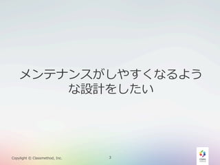 メンテナンスがしやすくなるよう
な設計をしたい

Copylight  ©  Classmethod,  Inc.

3

 