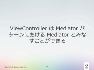 ViewController  は  Mediator  パ
ターンにおける  Mediator  とみな
すことができる

Copylight  ©  Classmethod,  Inc.

34

 