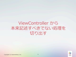 ViewController  から
本来記述すべきでない処理理を
切切り出す

Copylight  ©  Classmethod,  Inc.

5

 