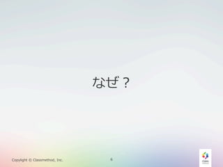 なぜ？

Copylight  ©  Classmethod,  Inc.

6

 