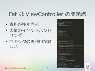 Fat  な  ViewController  の問題点
•  責務が多すぎる
•  ⼤大量量のイベントハンド
リング
•  ロジックの再利利⽤用が難
しい

Copylight  ©  Classmethod,  Inc.

8

 