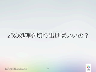 どの処理理を切切り出せばいいの？

Copylight  ©  Classmethod,  Inc.

9

 