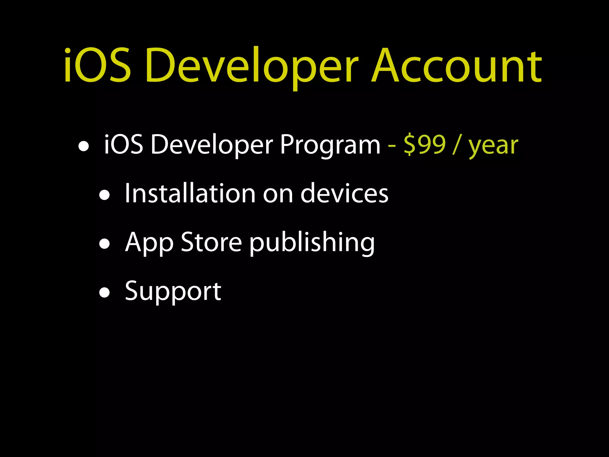 iOS Developer Account
• iOS Developer Program - $99 / year
  • Installation on devices
  • App Store publishing
  • Support
 