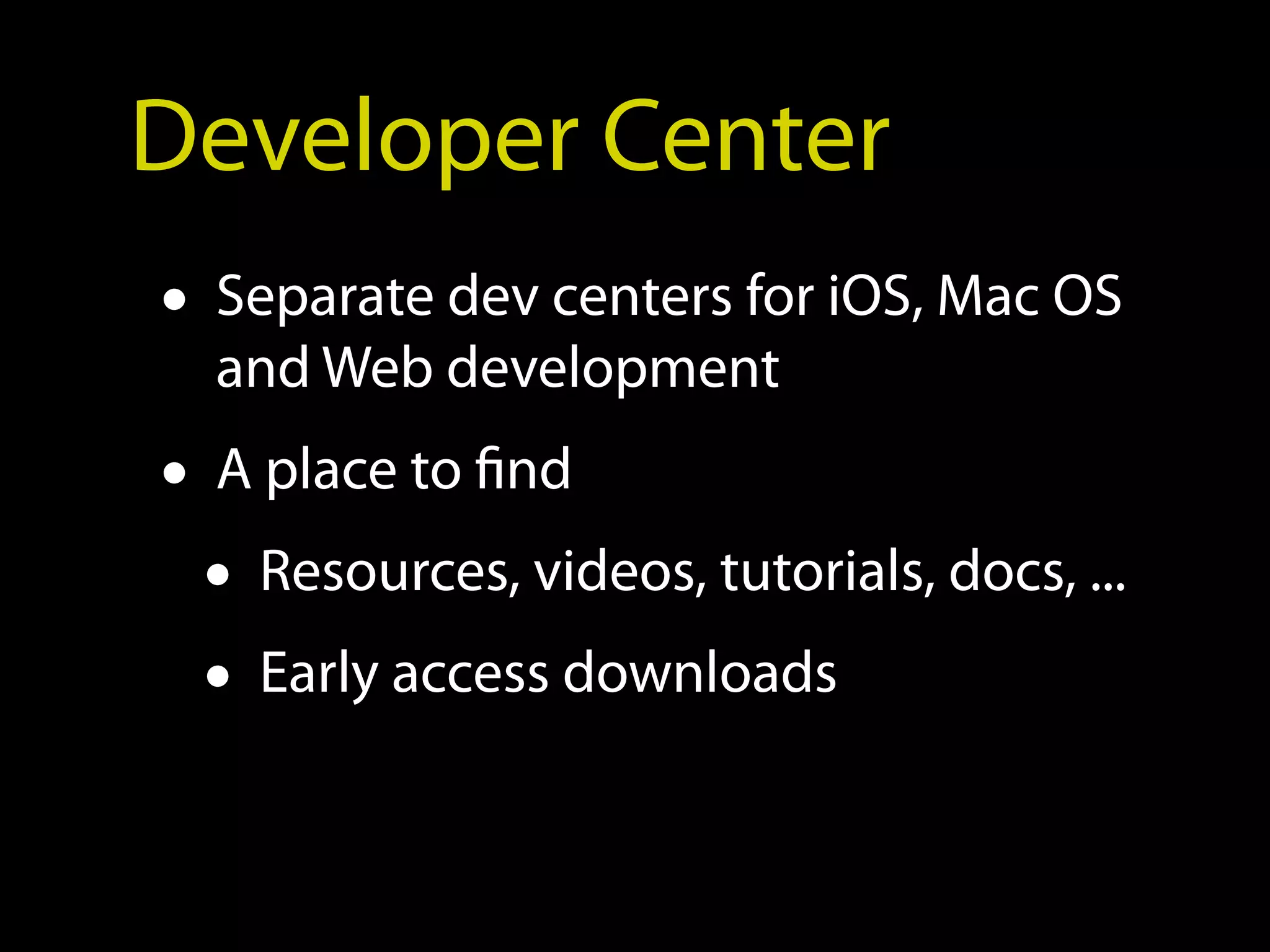 Developer Center
• Separate dev centers for iOS, Mac OS
   and Web development
 • A place to find
   • Resources, videos, tutorials, docs, ...
   • Early access downloads
 