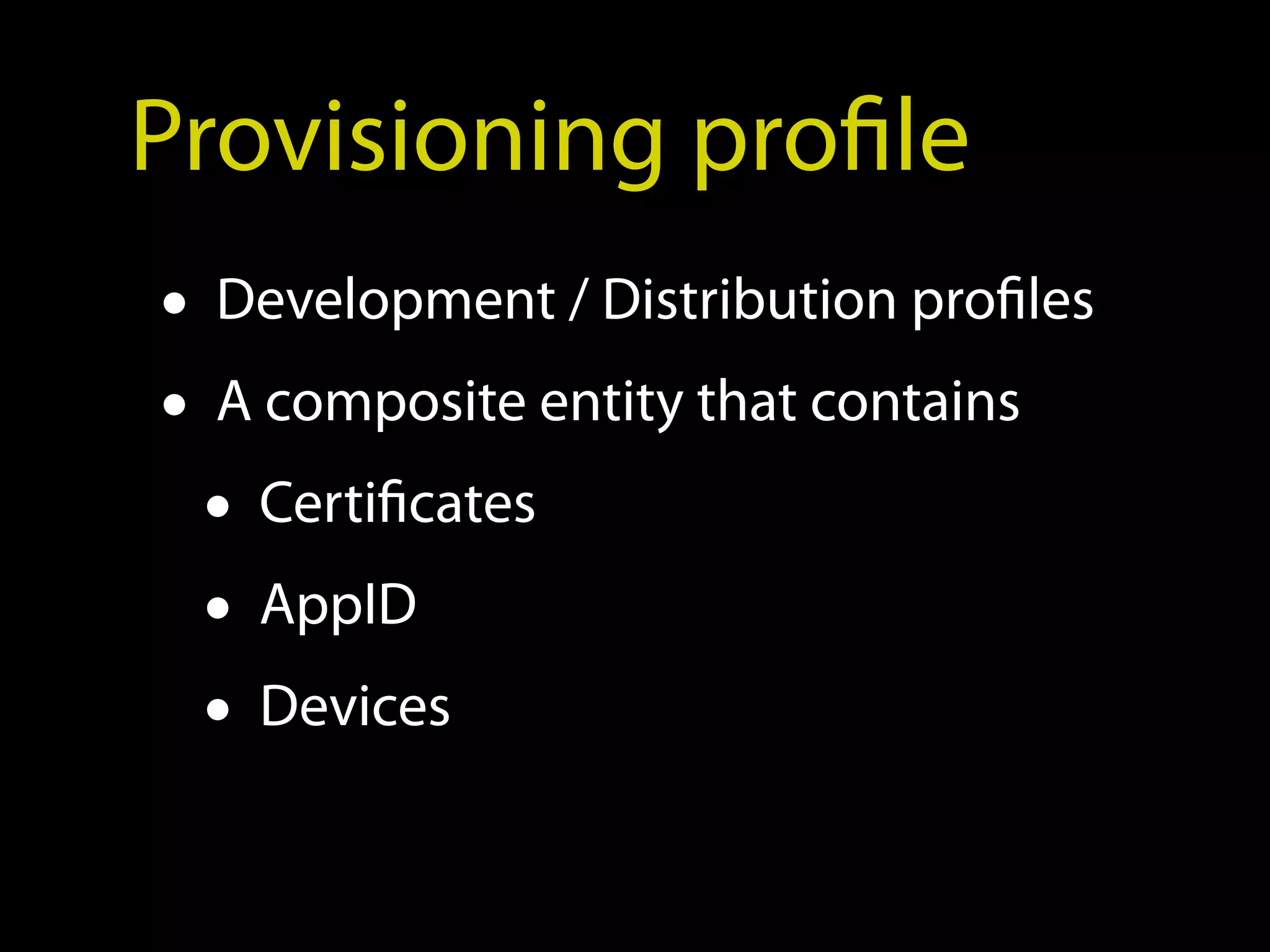 Provisioning profile
• Development / Distribution profiles
• A composite entity that contains
  • Certificates
  • AppID
  • Devices
 