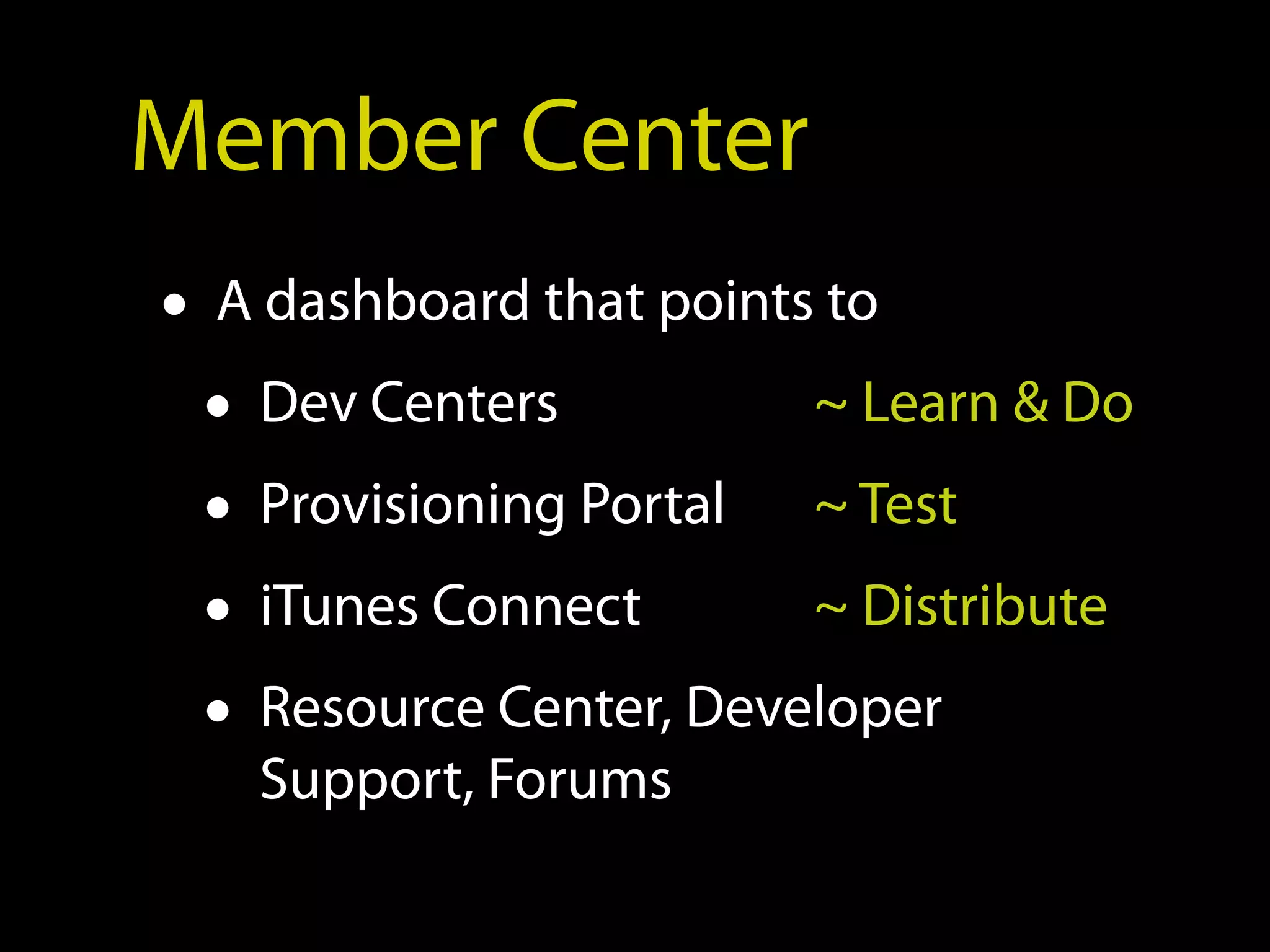 Member Center
• A dashboard that points to
  • Dev Centers          ~ Learn & Do
  • Provisioning Portal ~ Test
  • iTunes Connect       ~ Distribute
  • Resource Center, Developer
   Support, Forums
 