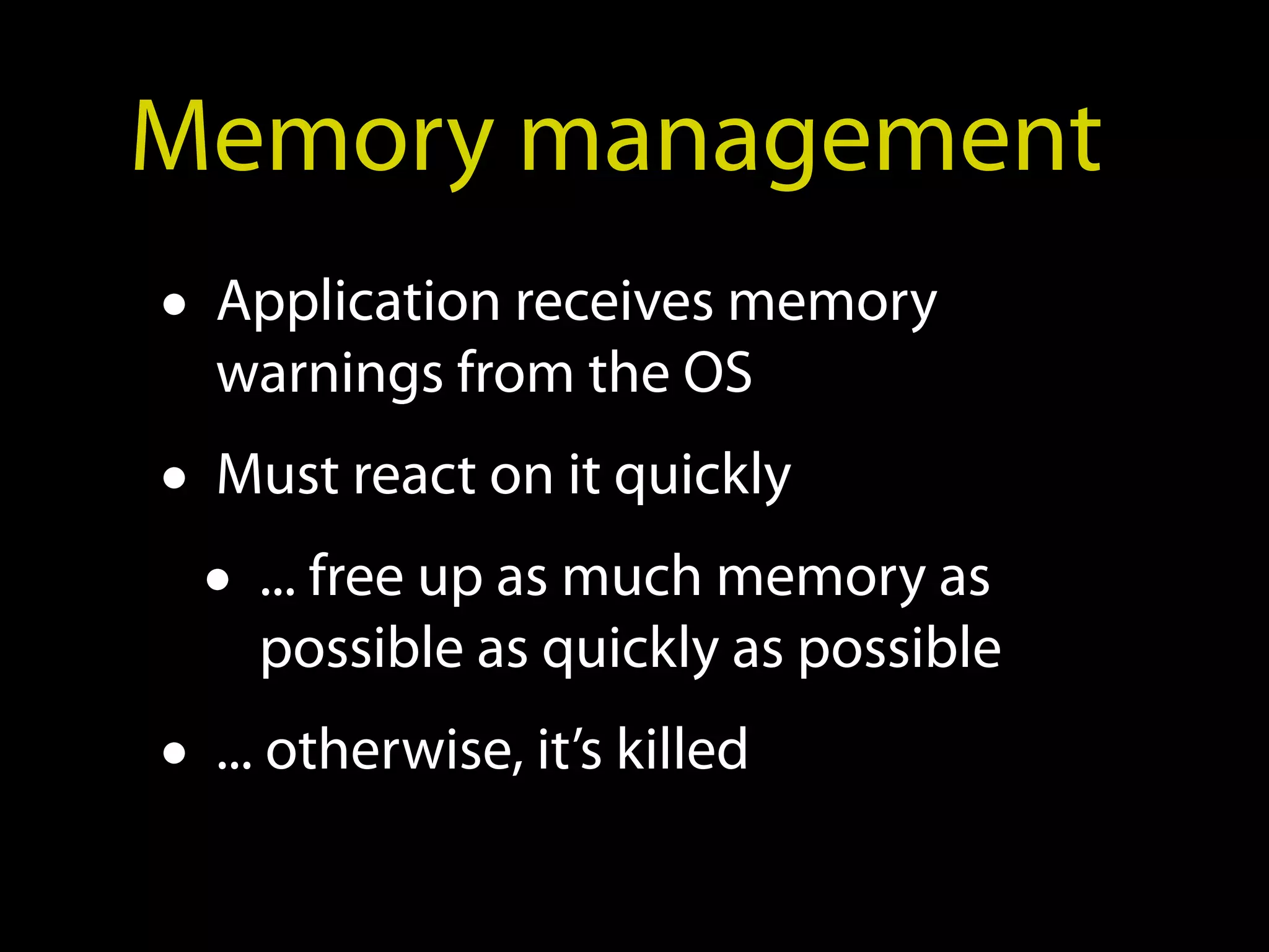 Memory management
• Application receives memory
  warnings from the OS
• Must react on it quickly
  • ... free up as much memory as
    possible as quickly as possible
• ... otherwise, it’s killed
 