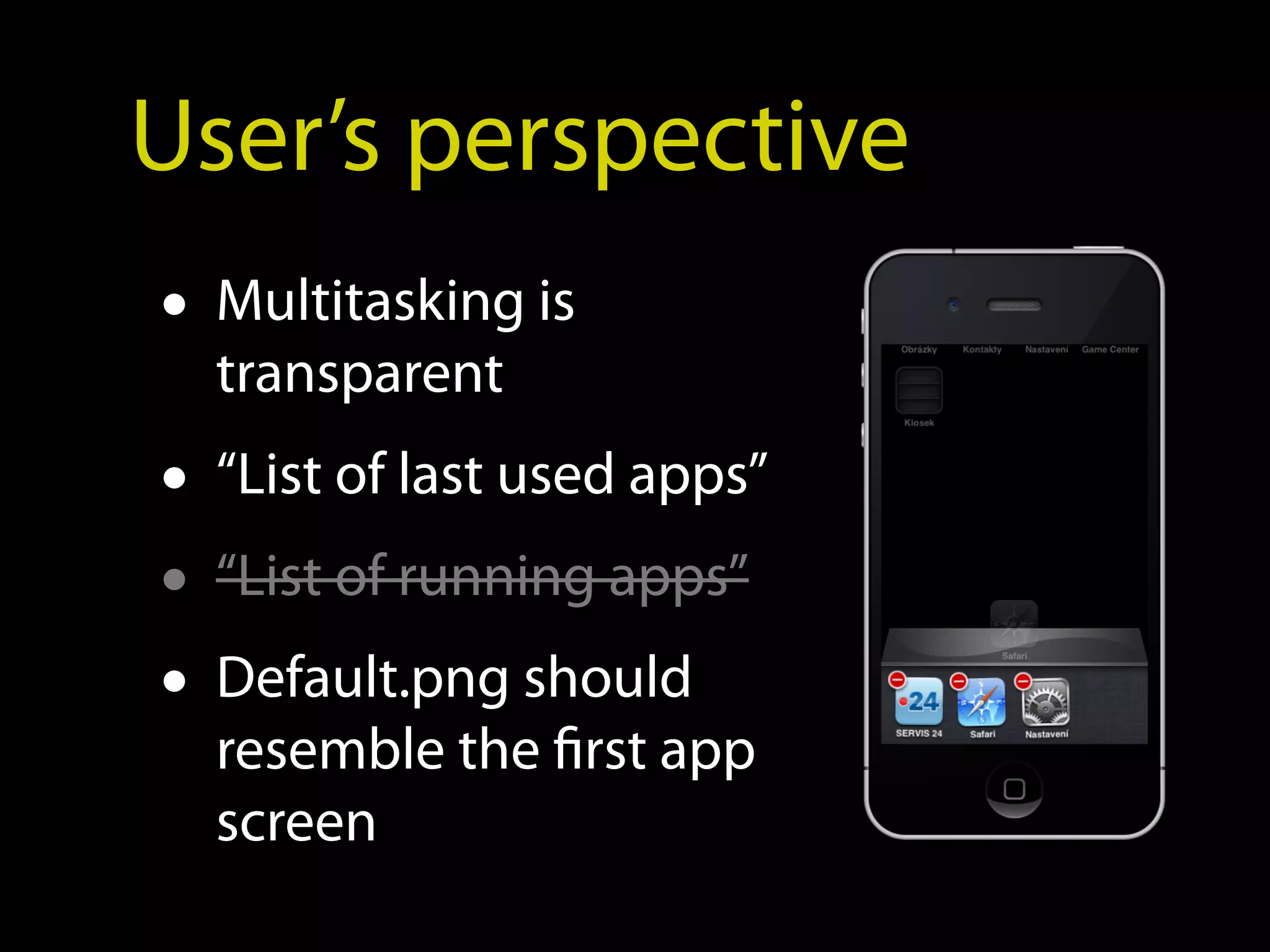 User’s perspective
• Multitasking is
  transparent
• “List of last used apps”
• “List of running apps”
• Default.png should
  resemble the first app
  screen
 