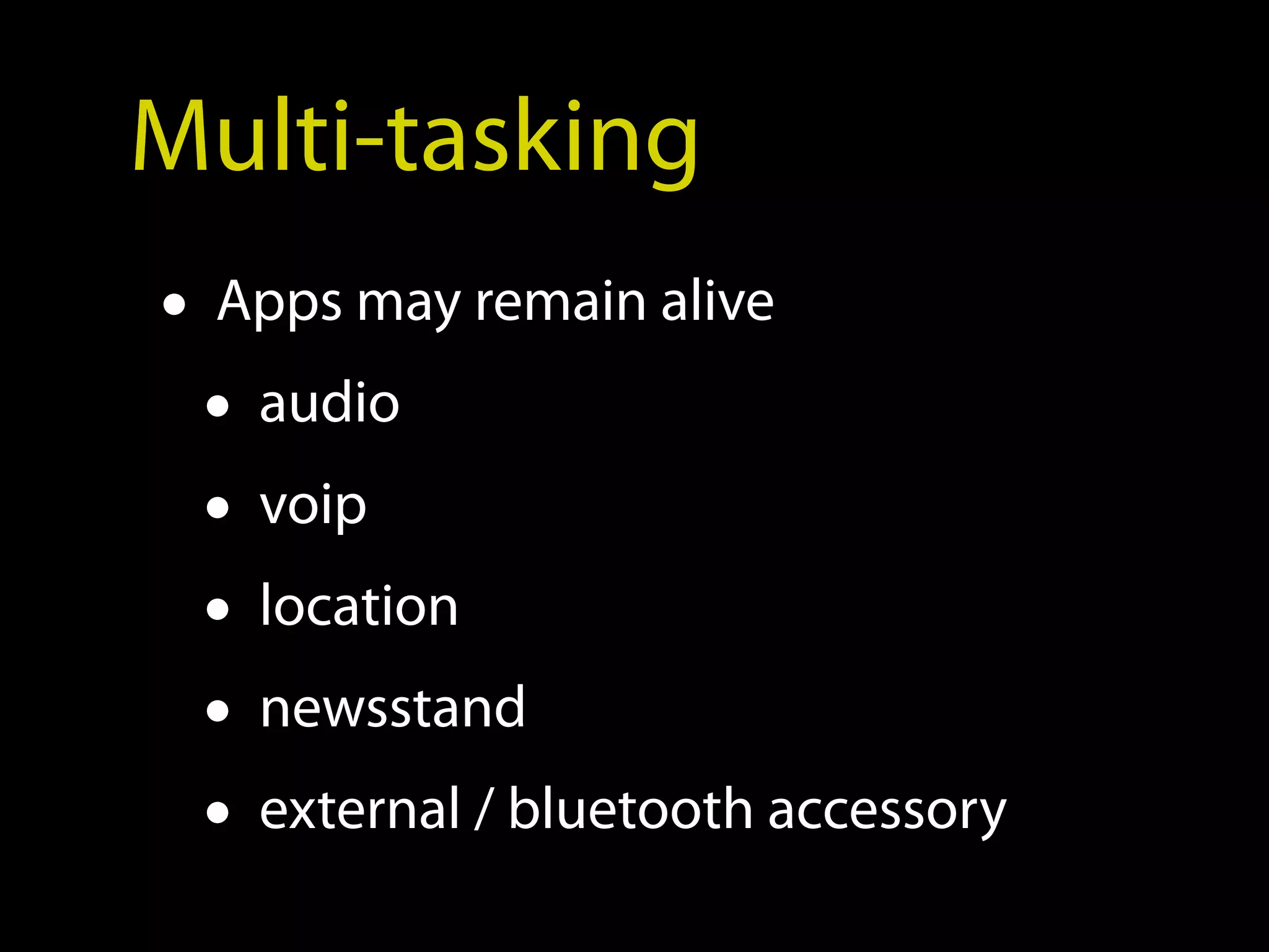 Multi-tasking
• Apps may remain alive
  • audio
  • voip
  • location
  • newsstand
  • external / bluetooth accessory
 