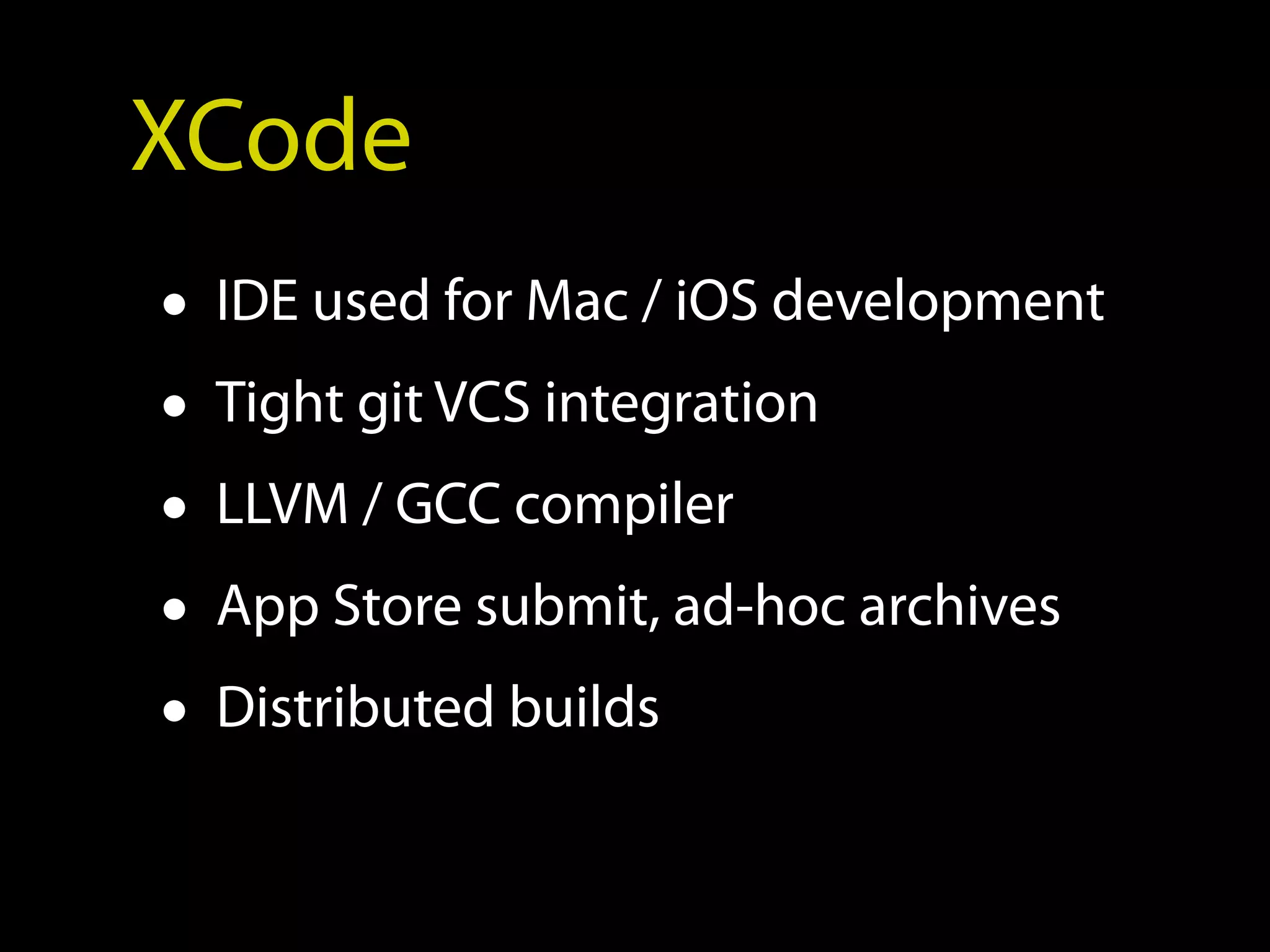 XCode
• IDE used for Mac / iOS development
• Tight git VCS integration
• LLVM / GCC compiler
• App Store submit, ad-hoc archives
• Distributed builds
 