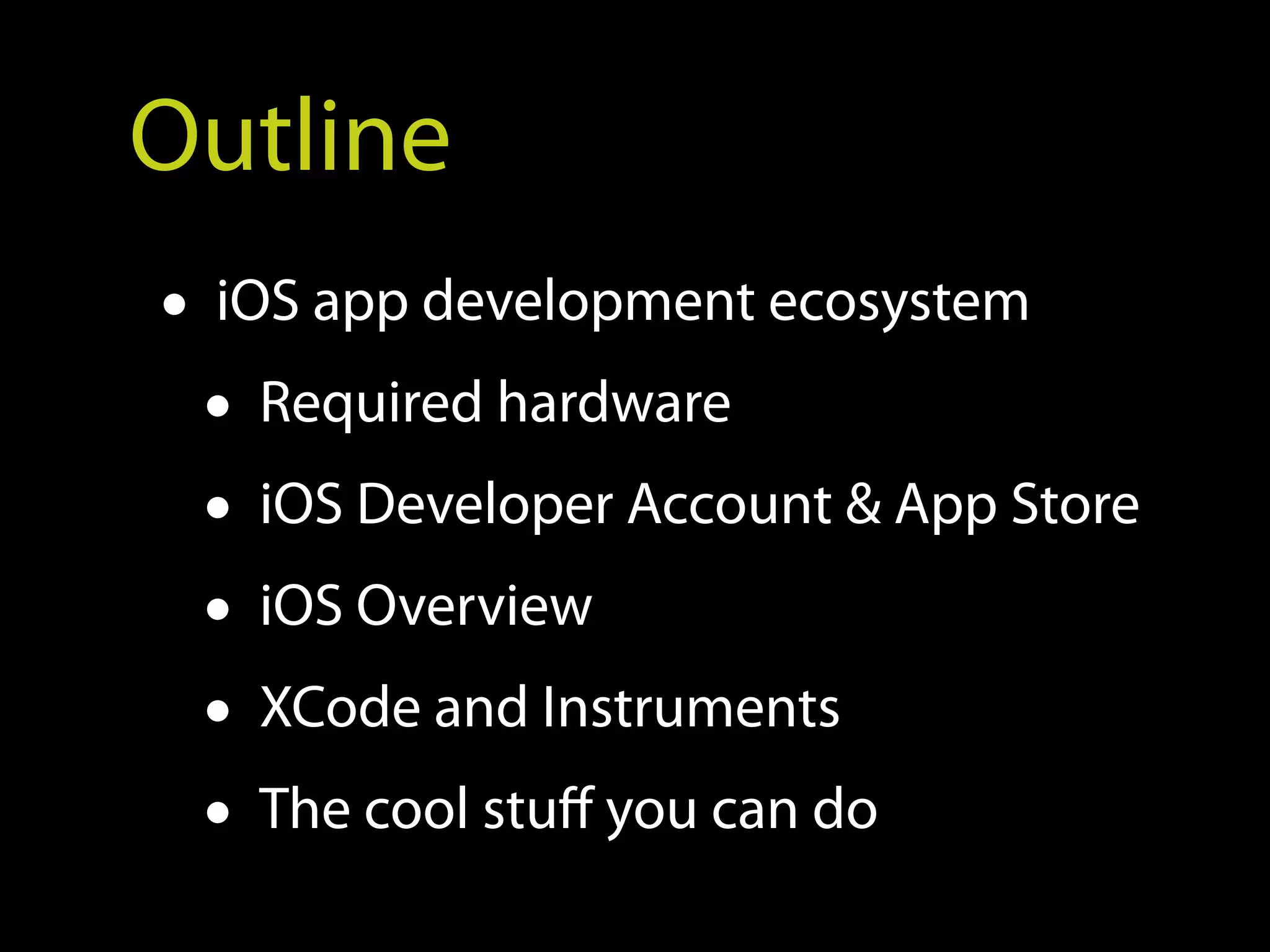 Outline
• iOS app development ecosystem
  • Required hardware
  • iOS Developer Account & App Store
  • iOS Overview
  • XCode and Instruments
  • The cool stuff you can do
 