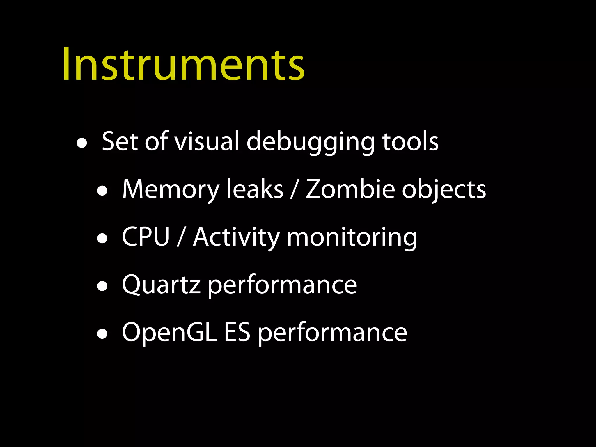 Instruments
• Set of visual debugging tools
  • Memory leaks / Zombie objects
  • CPU / Activity monitoring
  • Quartz performance
  • OpenGL ES performance
 