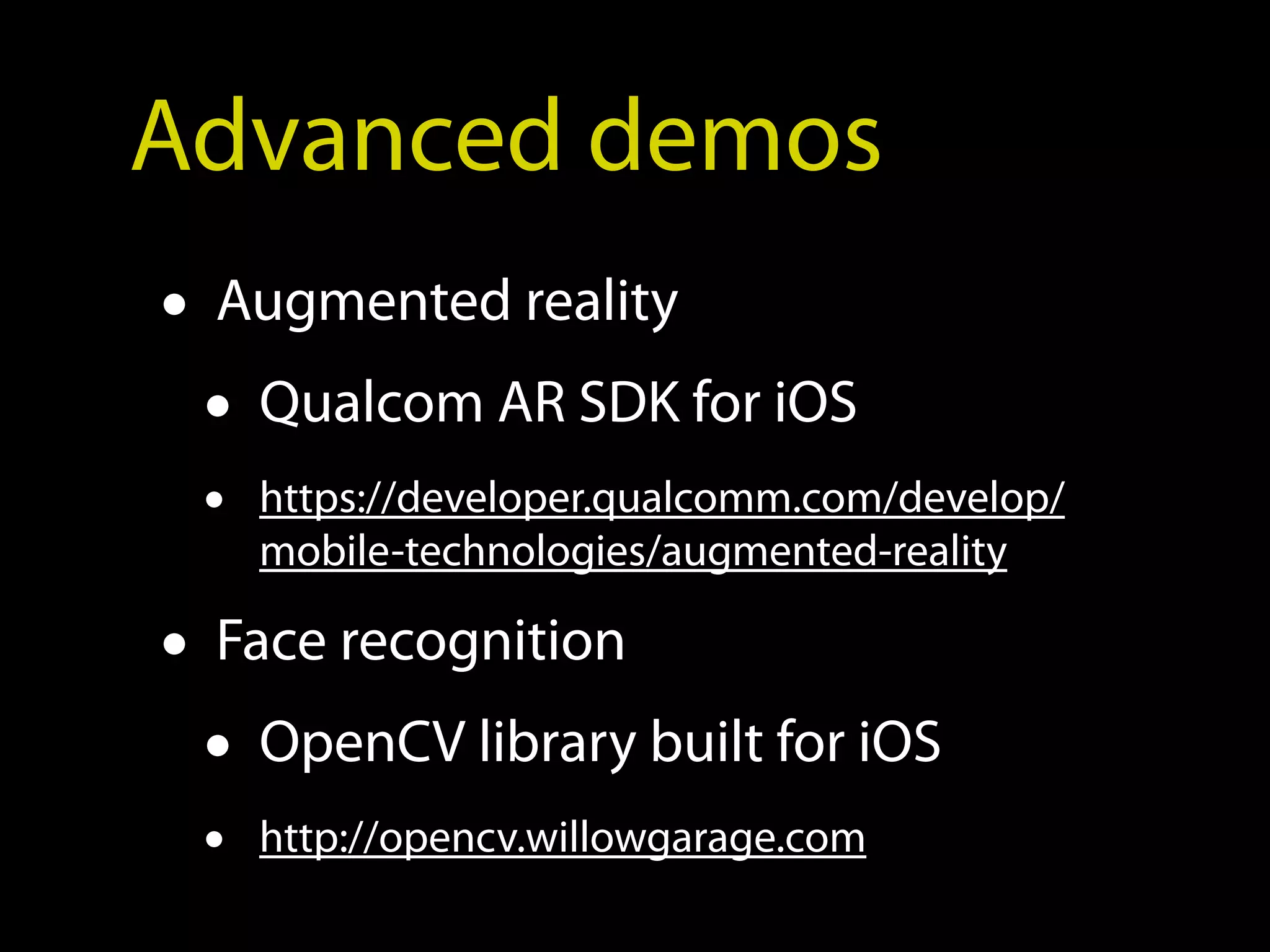 Advanced demos
• Augmented reality
  • Qualcom AR SDK for iOS
 •   https://developer.qualcomm.com/develop/
     mobile-technologies/augmented-reality

• Face recognition
  • OpenCV library built for iOS
 •   http://opencv.willowgarage.com
 