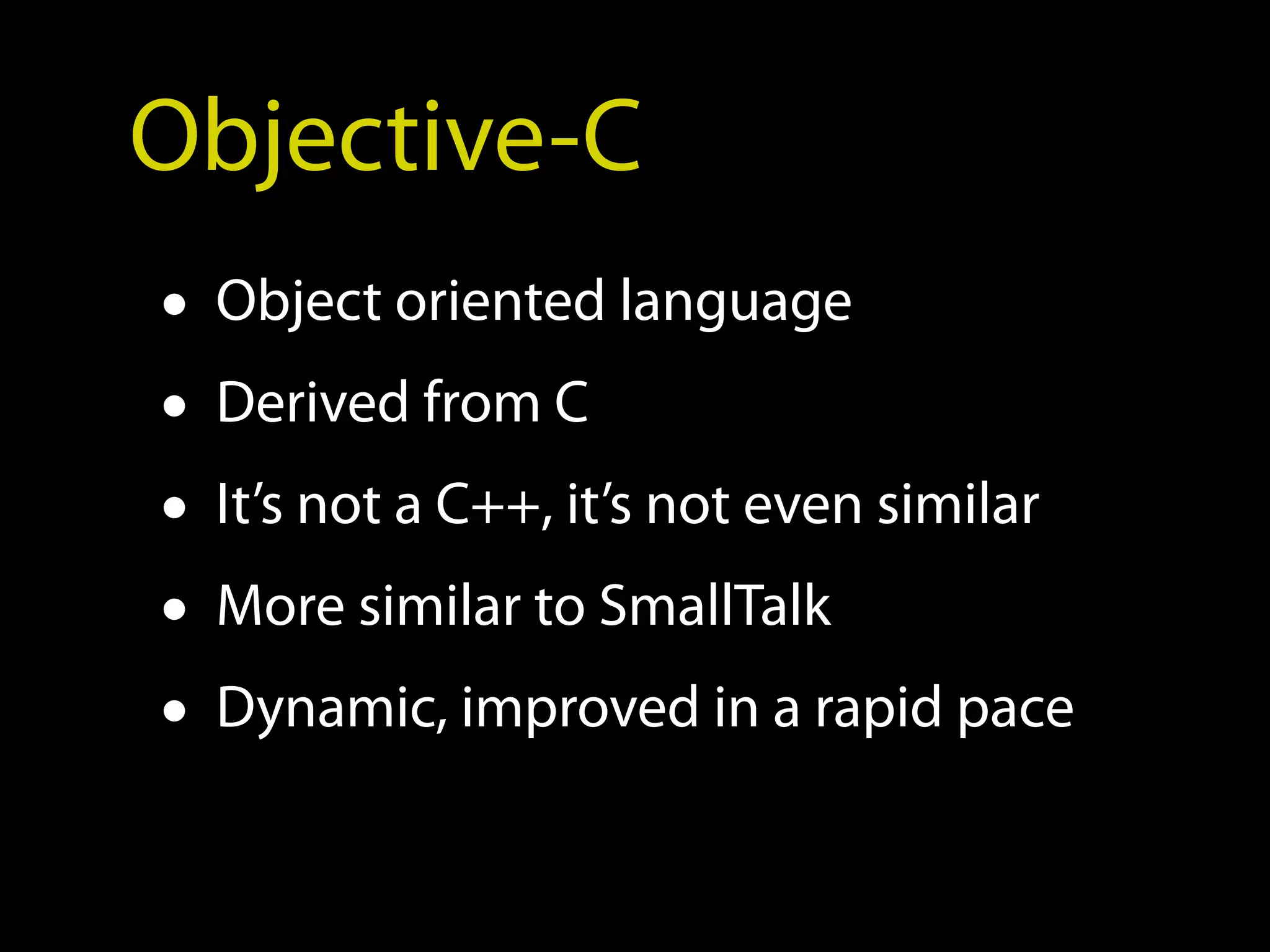 Objective-C
• Object oriented language
• Derived from C
• It’s not a C++, it’s not even similar
• More similar to SmallTalk
• Dynamic, improved in a rapid pace
 