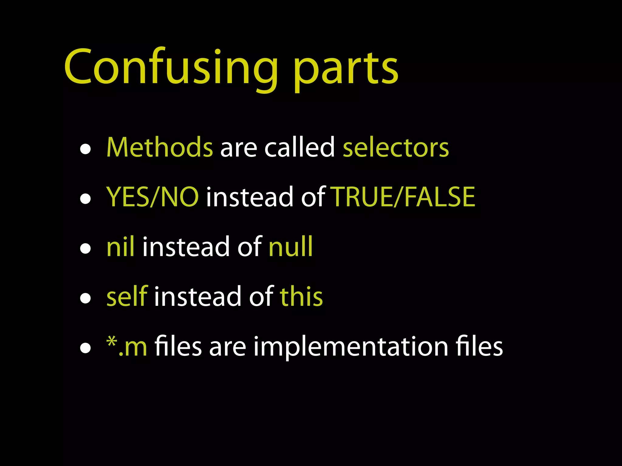 Confusing parts
• Methods are called selectors
• YES/NO instead of TRUE/FALSE
• nil instead of null
• self instead of this
• *.m files are implementation files
 