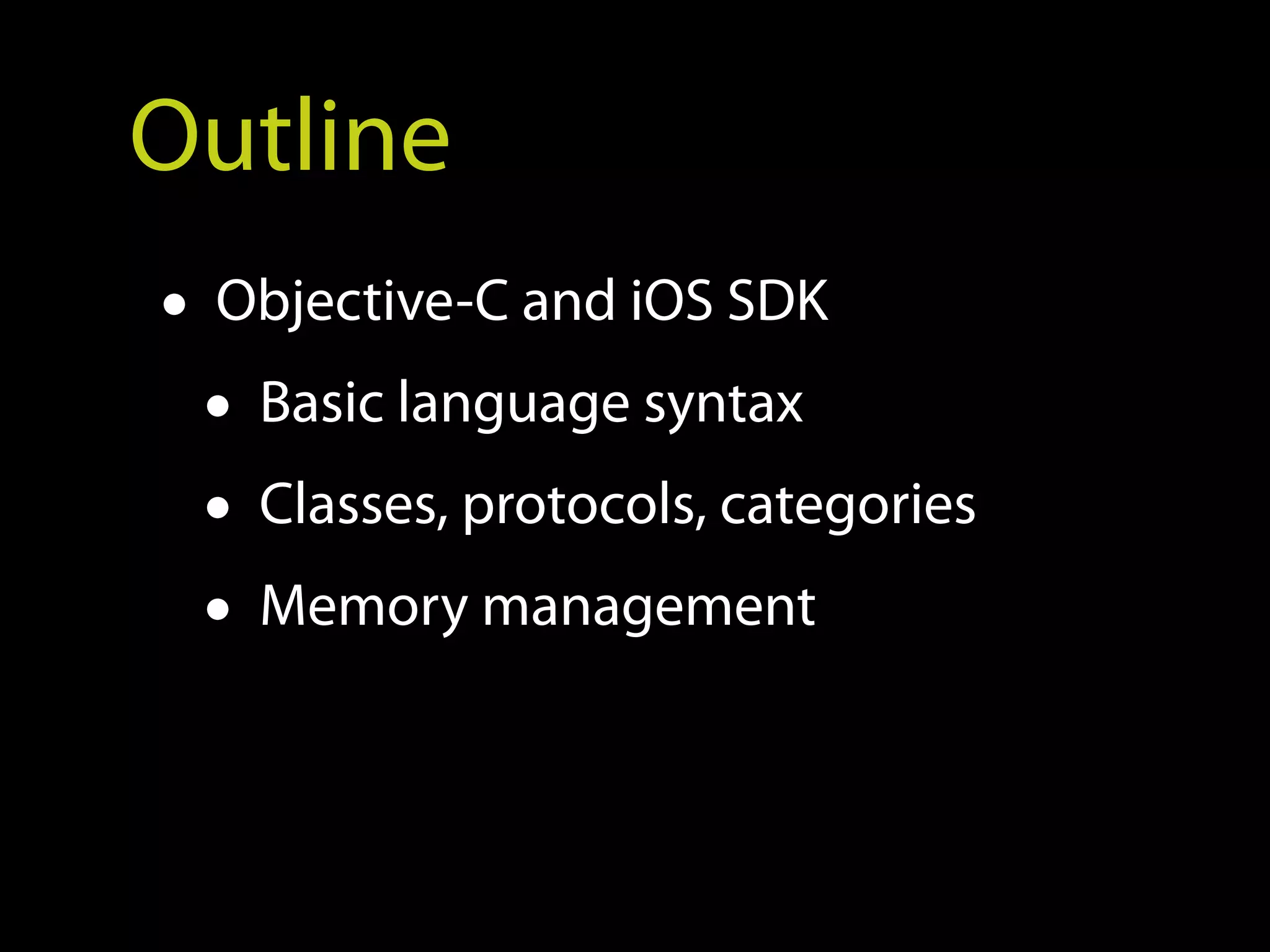 Outline
• Objective-C and iOS SDK
  • Basic language syntax
  • Classes, protocols, categories
  • Memory management
 