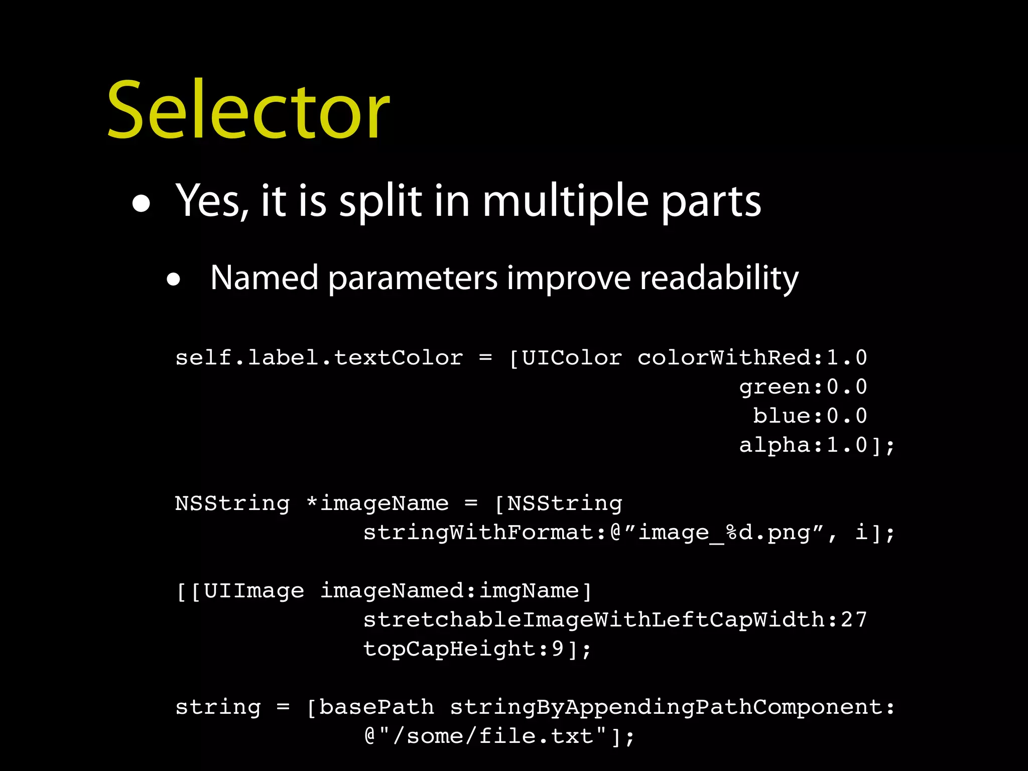 Selector
 • Yes, it is split in multiple parts
   •   Named parameters improve readability

   self.label.textColor = [UIColor colorWithRed:1.0
                                          green:0.0
                                           blue:0.0
                                          alpha:1.0];

   NSString *imageName = [NSString
                stringWithFormat:@”image_%d.png”, i];

   [[UIImage imageNamed:imgName]
                stretchableImageWithLeftCapWidth:27
                topCapHeight:9];

   string = [basePath stringByAppendingPathComponent:
                @"/some/file.txt"];
 