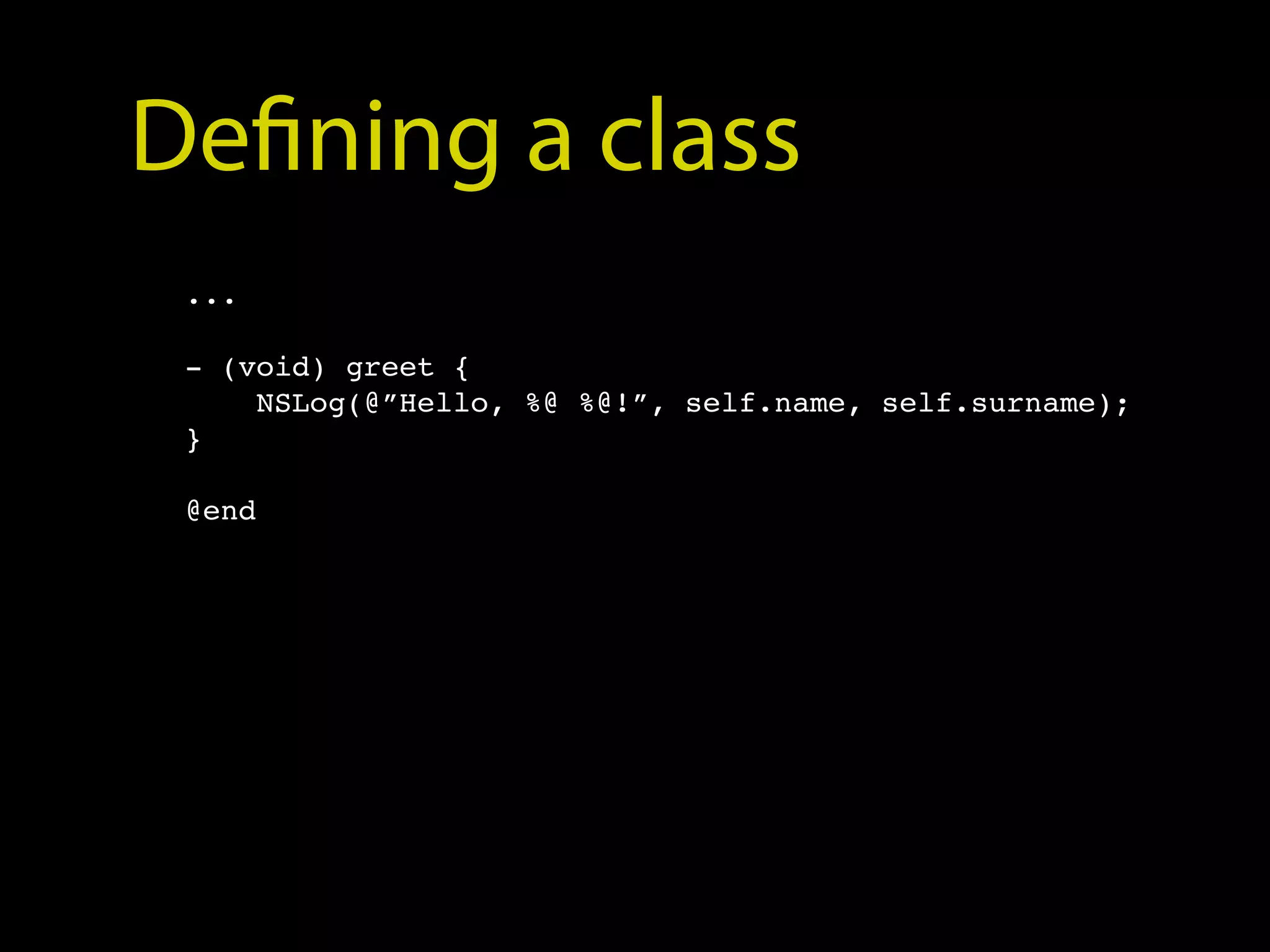 Defining a class
 ...

 - (void) greet {
     NSLog(@”Hello, %@ %@!”, self.name, self.surname);
 }

 @end
 