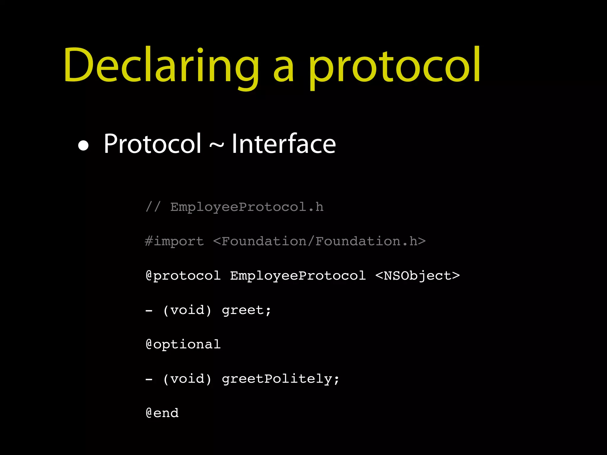 Declaring a protocol
• Protocol ~ Interface
     // EmployeeProtocol.h

     #import <Foundation/Foundation.h>

     @protocol EmployeeProtocol <NSObject>

     - (void) greet;

     @optional

     - (void) greetPolitely;

     @end
 