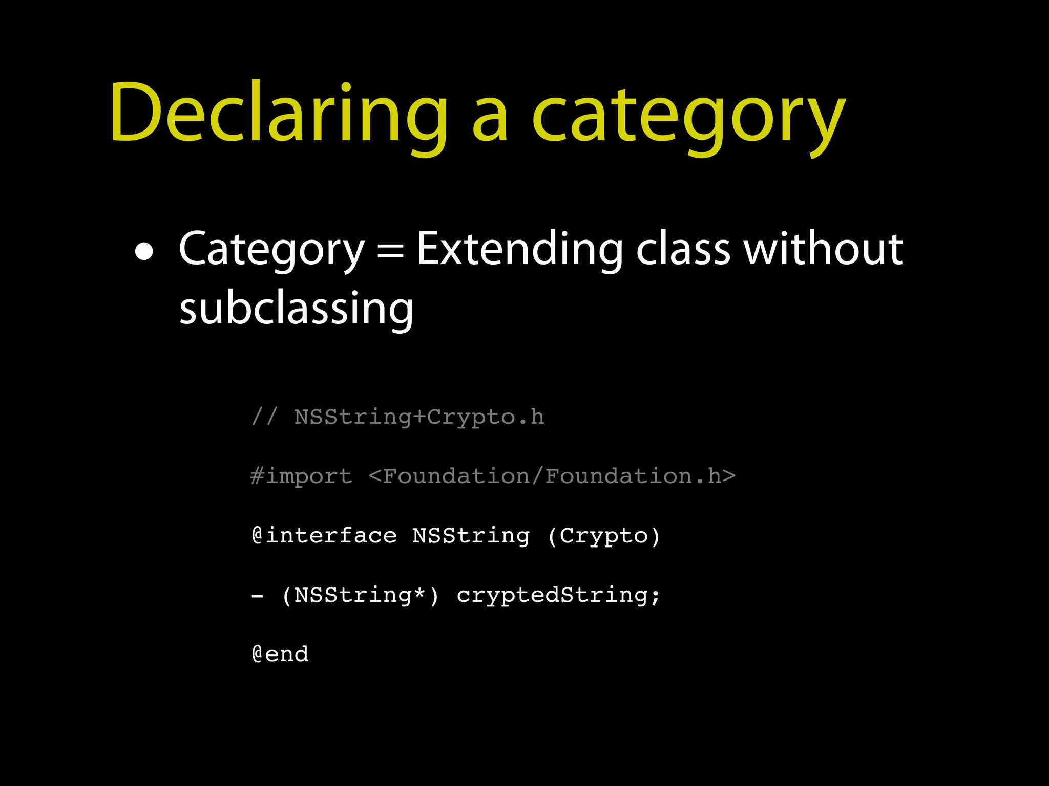 Declaring a category
• Category = Extending class without
  subclassing

     // NSString+Crypto.h

     #import <Foundation/Foundation.h>

     @interface NSString (Crypto)

     - (NSString*) cryptedString;

     @end
 