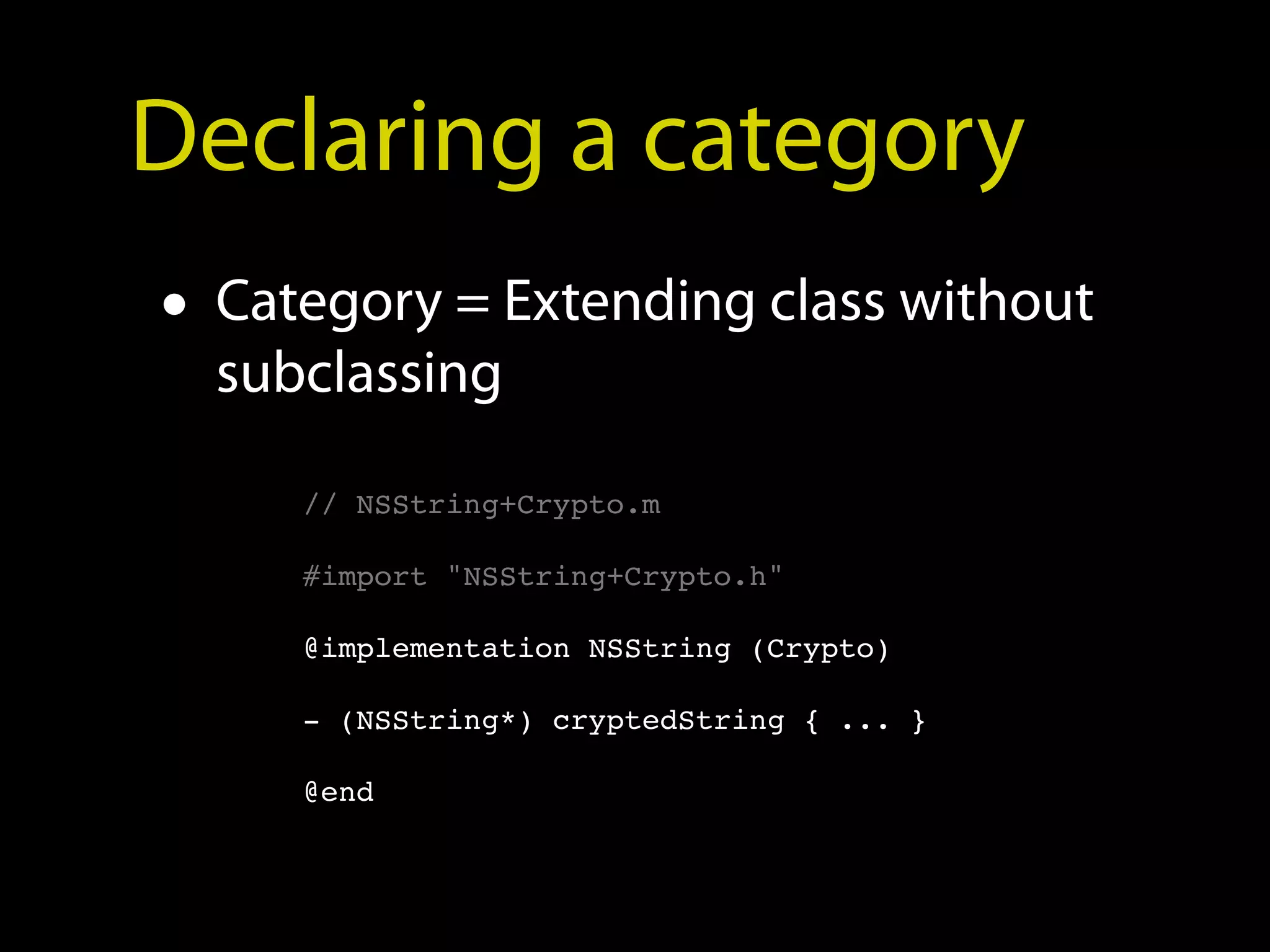 Declaring a category
• Category = Extending class without
  subclassing

     // NSString+Crypto.m

     #import "NSString+Crypto.h"

     @implementation NSString (Crypto)

     - (NSString*) cryptedString { ... }

     @end
 