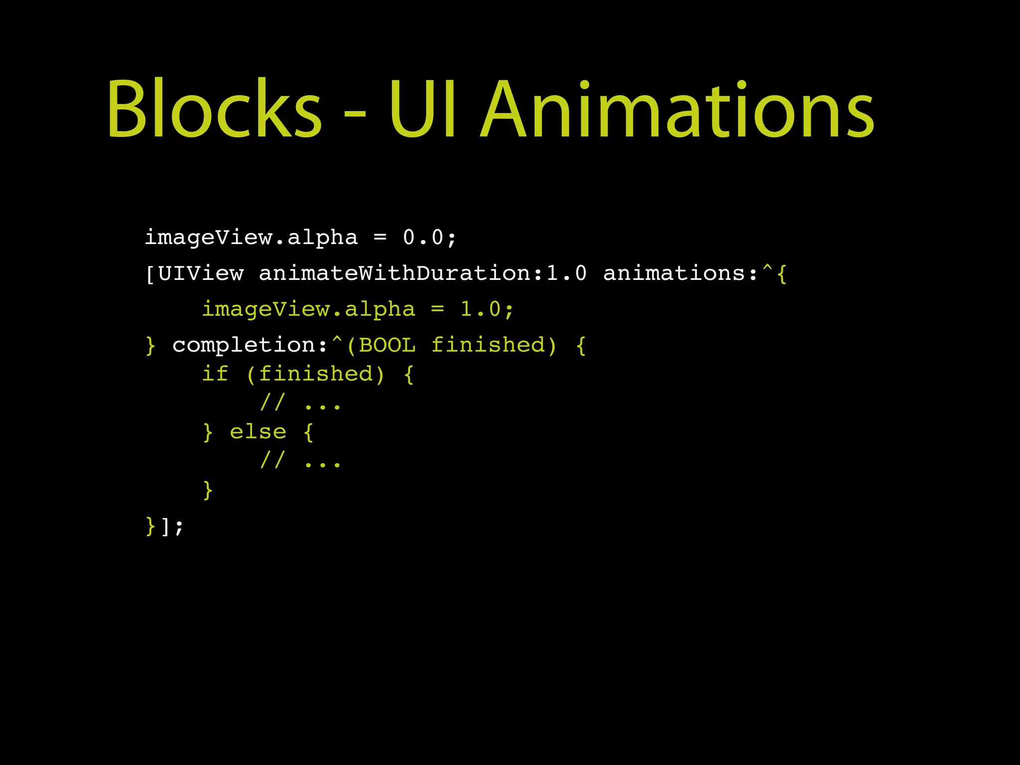 Blocks - UI Animations
 imageView.alpha = 0.0;
 [UIView animateWithDuration:1.0 animations:^{
     imageView.alpha = 1.0;
 } completion:^(BOOL finished) {
     if (finished) {
         // ...
     } else {
         // ...
     }
 }];
 