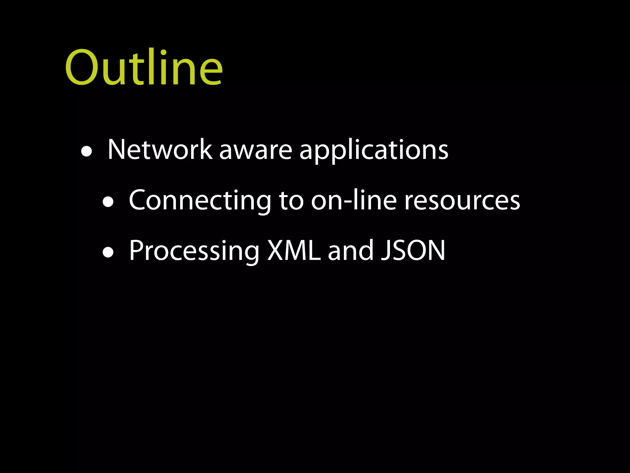 Outline
• Network aware applications
  • Connecting to on-line resources
  • Processing XML and JSON
 