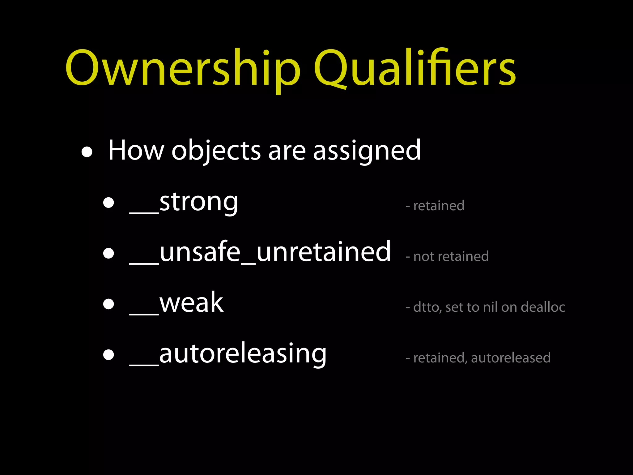Ownership Qualifiers
• How objects are assigned
  • __strong            - retained


  • __unsafe_unretained - not retained


  • __weak              - dtto, set to nil on dealloc


  • __autoreleasing     - retained, autoreleased
 