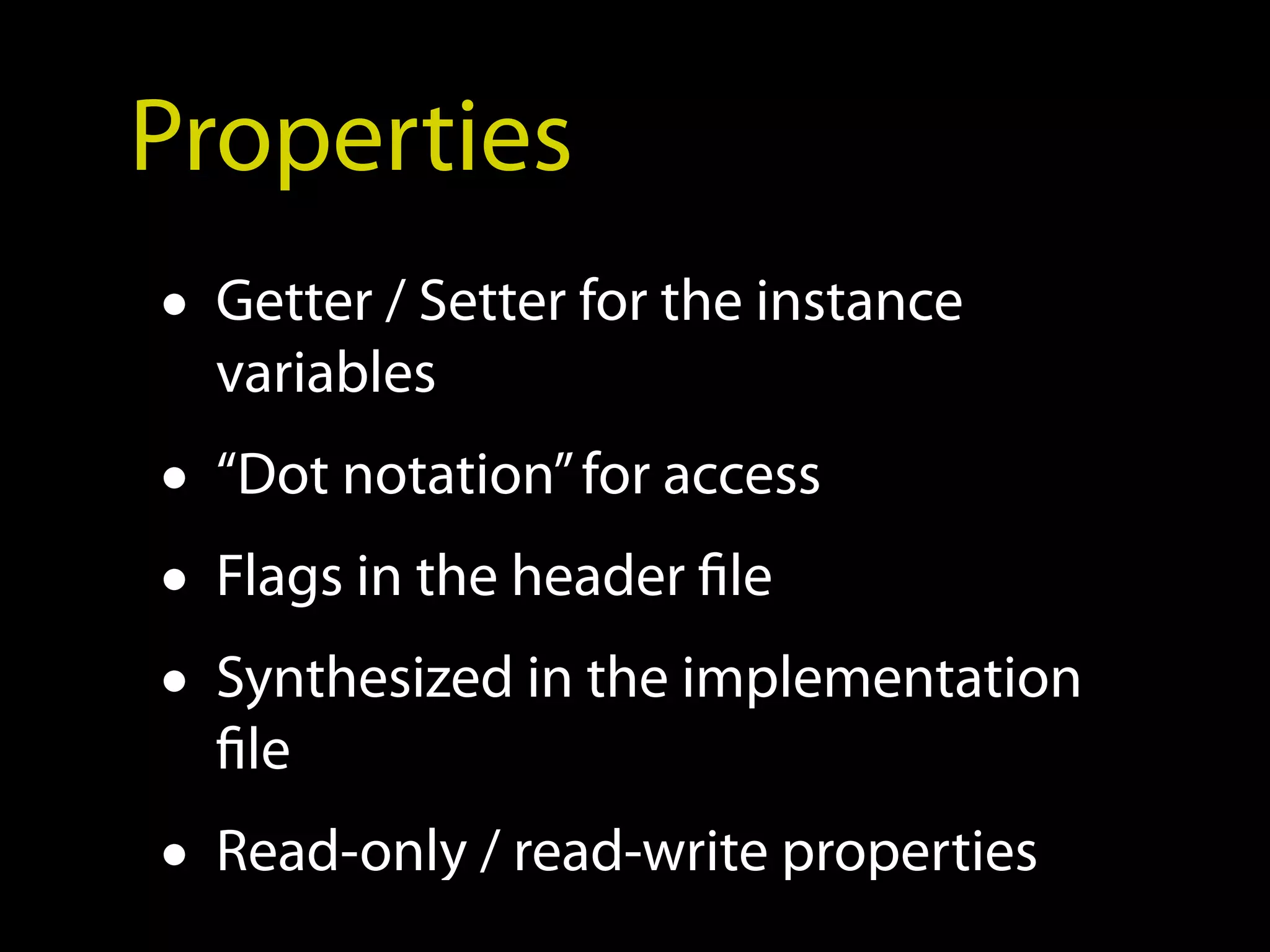 Properties
• Getter / Setter for the instance
  variables
• “Dot notation” for access
• Flags in the header file
• Synthesized in the implementation
  file
• Read-only / read-write properties
 